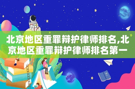北京地區(qū)重罪辯護律師排名,北京地區(qū)重罪辯護律師排名第一