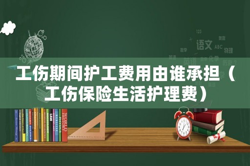 工傷期間護(hù)工費(fèi)用由誰承擔(dān)（工傷保險(xiǎn)生活護(hù)理費(fèi)）