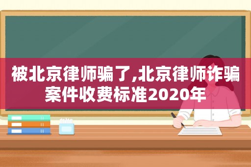 被北京律師騙了,北京律師詐騙案件收費(fèi)標(biāo)準(zhǔn)2020年