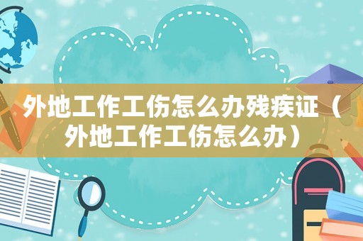 外地工作工傷怎么辦殘疾證（外地工作工傷怎么辦）
