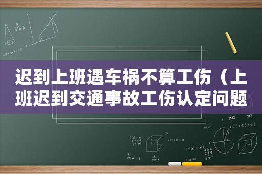 遲到上班遇車禍不算工傷（上班遲到交通事故工傷認(rèn)定問(wèn)題）