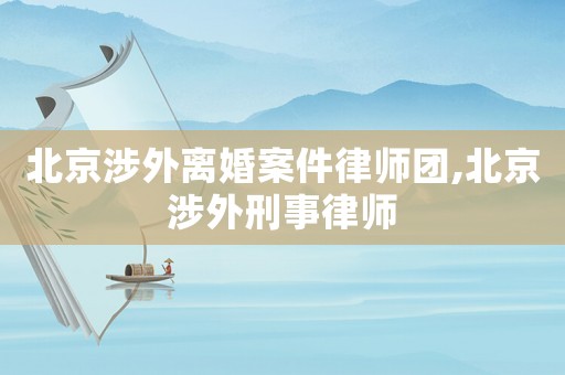 北京涉外離婚案件律師團,北京涉外刑事律師