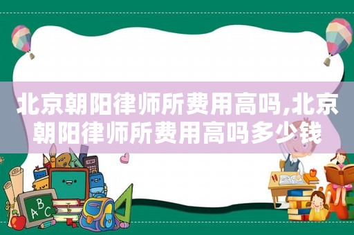 北京朝陽律師所費(fèi)用高嗎,北京朝陽律師所費(fèi)用高嗎多少錢