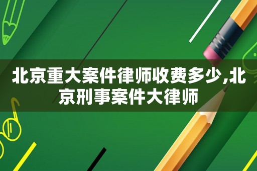 北京重大案件律師收費(fèi)多少,北京刑事案件大律師