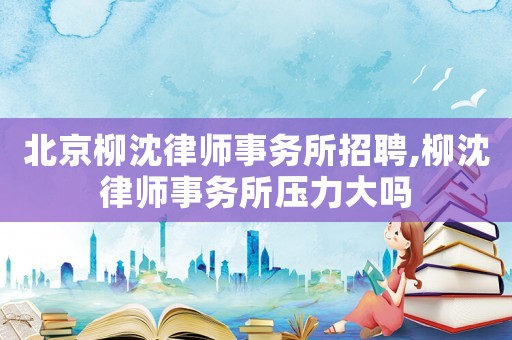 北京柳沈律師事務(wù)所招聘,柳沈律師事務(wù)所壓力大嗎