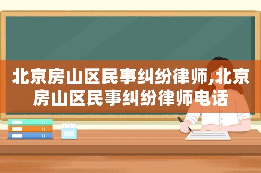北京房山區(qū)民事糾紛律師,北京房山區(qū)民事糾紛律師電話