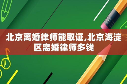 北京離婚律師能取證,北京海淀區(qū)離婚律師多錢