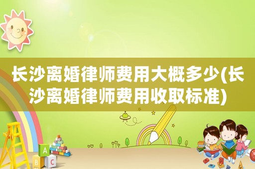 長(zhǎng)沙離婚律師費(fèi)用大概多少(長(zhǎng)沙離婚律師費(fèi)用收取標(biāo)準(zhǔn))