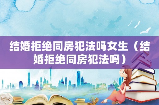 結(jié)婚拒絕同房犯法嗎女生（結(jié)婚拒絕同房犯法嗎）