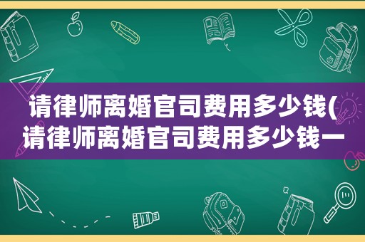 請律師離婚官司費用多少錢(請律師離婚官司費用多少錢一次)