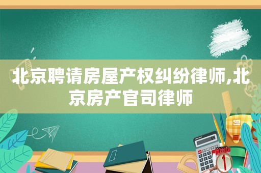 北京聘請(qǐng)房屋產(chǎn)權(quán)糾紛律師,北京房產(chǎn)官司律師
