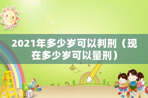 2021年多少歲可以判刑（現(xiàn)在多少歲可以量刑）