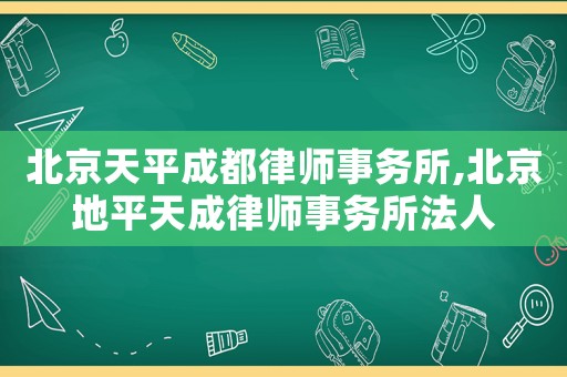 北京天平成都律師事務(wù)所,北京地平天成律師事務(wù)所法人