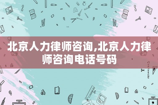 北京人力律師咨詢,北京人力律師咨詢電話號(hào)碼