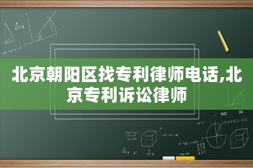 北京朝陽區(qū)找專利律師電話,北京專利訴訟律師