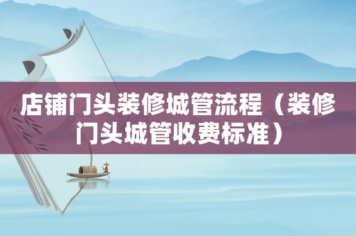 店鋪門頭裝修城管流程（裝修門頭城管收費(fèi)標(biāo)準(zhǔn)）