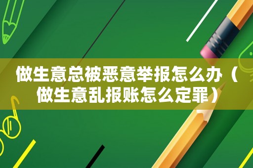 做生意總被惡意舉報怎么辦（做生意亂報賬怎么定罪）