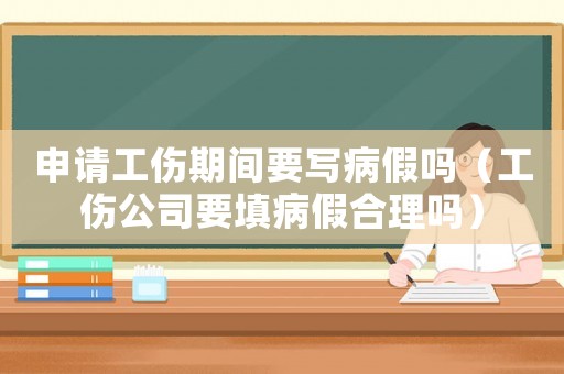 申請(qǐng)工傷期間要寫(xiě)病假嗎（工傷公司要填病假合理嗎）