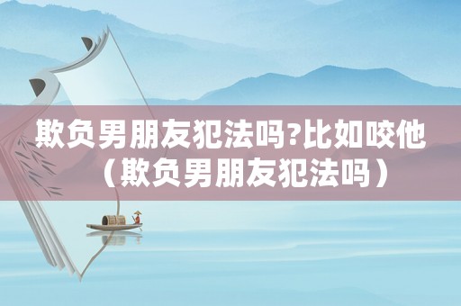 欺負(fù)男朋友犯法嗎?比如咬他（欺負(fù)男朋友犯法嗎）