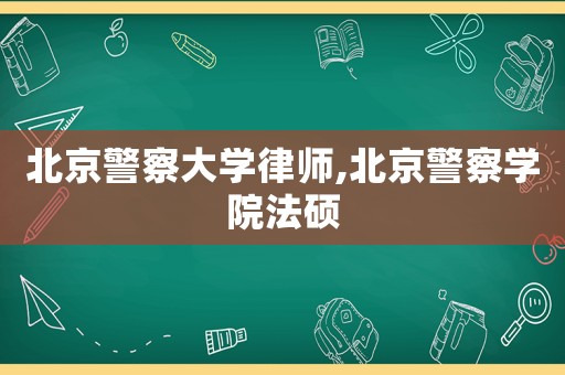 北京警察大學(xué)律師,北京警察學(xué)院法碩