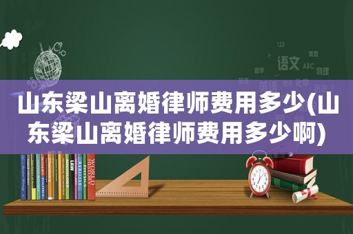 山東梁山離婚律師費(fèi)用多少(山東梁山離婚律師費(fèi)用多少啊)