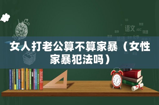 女人打老公算不算家暴（女性家暴犯法嗎）