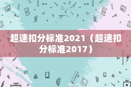 超速扣分標(biāo)準(zhǔn)2021（超速扣分標(biāo)準(zhǔn)2017）