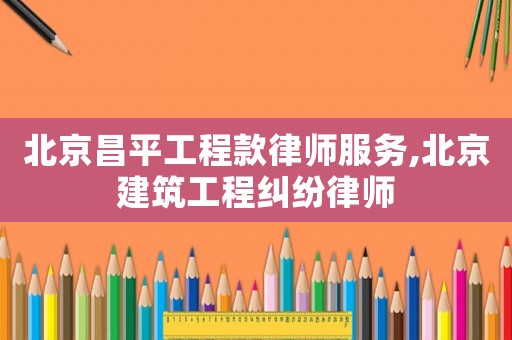 北京昌平工程款律師服務(wù),北京建筑工程糾紛律師