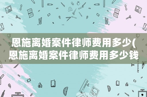 恩施離婚案件律師費(fèi)用多少(恩施離婚案件律師費(fèi)用多少錢(qián))
