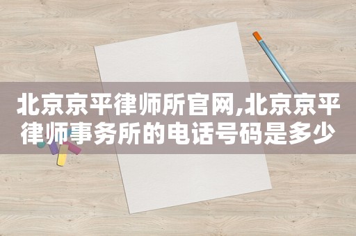 北京京平律師所官網(wǎng),北京京平律師事務(wù)所的電話號碼是多少