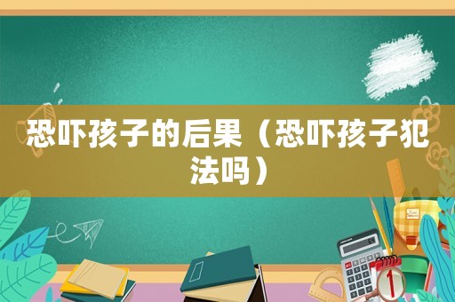 恐嚇孩子的后果（恐嚇孩子犯法嗎）