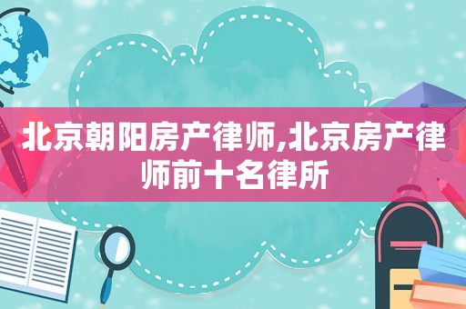 北京朝陽房產(chǎn)律師,北京房產(chǎn)律師前十名律所