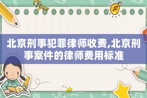 北京刑事犯罪律師收費(fèi),北京刑事案件的律師費(fèi)用標(biāo)準(zhǔn)