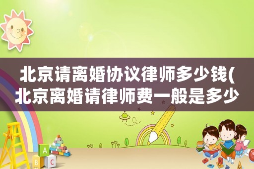北京請(qǐng)離婚協(xié)議律師多少錢(qián)(北京離婚請(qǐng)律師費(fèi)一般是多少錢(qián))