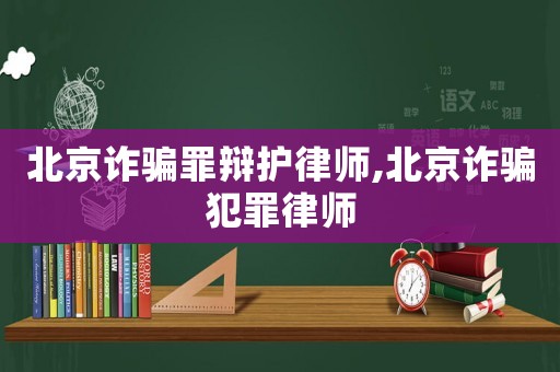 北京詐騙罪辯護(hù)律師,北京詐騙犯罪律師