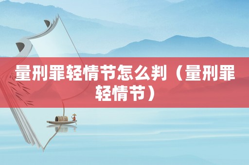 量刑罪輕情節(jié)怎么判（量刑罪輕情節(jié)）