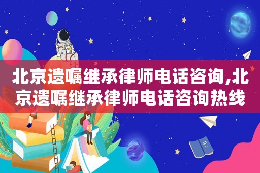 北京遺囑繼承律師電話咨詢,北京遺囑繼承律師電話咨詢熱線