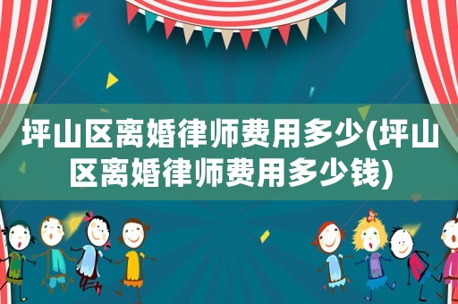 坪山區(qū)離婚律師費(fèi)用多少(坪山區(qū)離婚律師費(fèi)用多少錢)
