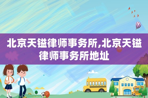 北京天鎰律師事務(wù)所,北京天鎰律師事務(wù)所地址