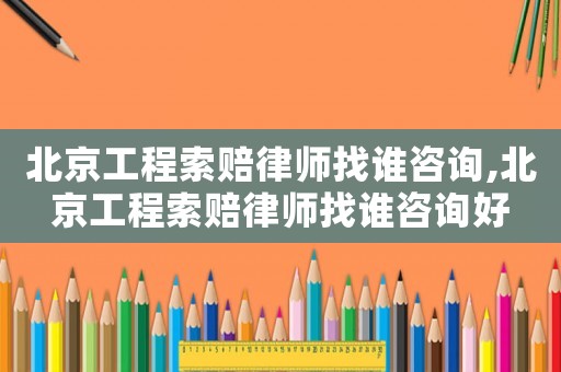 北京工程索賠律師找誰咨詢,北京工程索賠律師找誰咨詢好