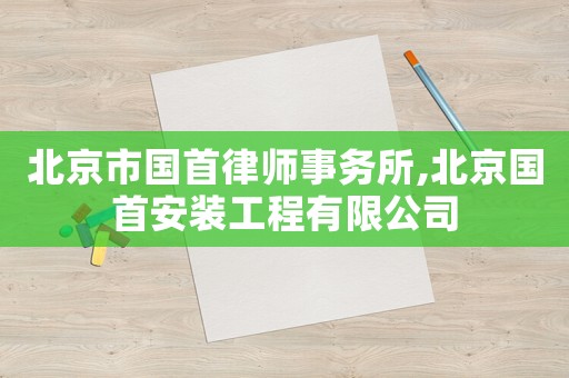 北京市國首律師事務(wù)所,北京國首安裝工程有限公司