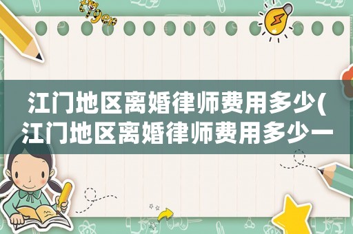 江門地區(qū)離婚律師費(fèi)用多少(江門地區(qū)離婚律師費(fèi)用多少一個(gè)月)