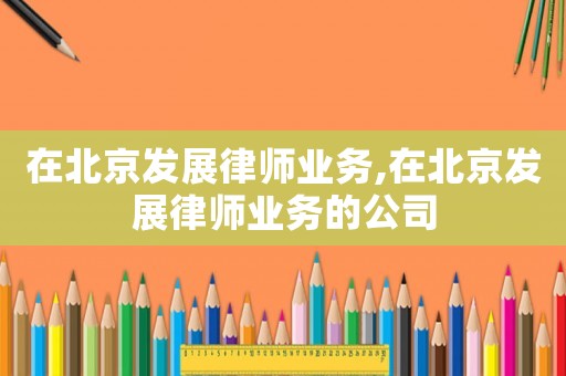在北京發(fā)展律師業(yè)務(wù),在北京發(fā)展律師業(yè)務(wù)的公司