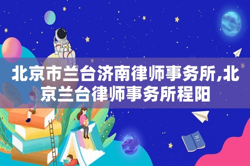 北京市蘭臺(tái)濟(jì)南律師事務(wù)所,北京蘭臺(tái)律師事務(wù)所程陽