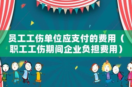 員工工傷單位應(yīng)支付的費用（職工工傷期間企業(yè)負(fù)擔(dān)費用）