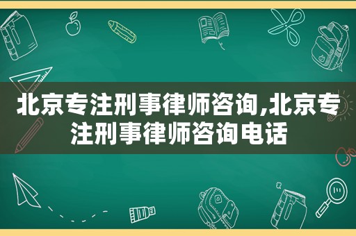 北京專注刑事律師咨詢,北京專注刑事律師咨詢電話
