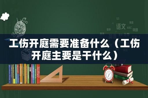 工傷開庭需要準(zhǔn)備什么（工傷開庭主要是干什么）