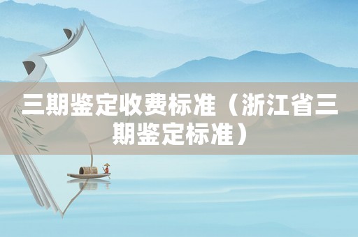 三期鑒定收費(fèi)標(biāo)準(zhǔn)（浙江省三期鑒定標(biāo)準(zhǔn)）