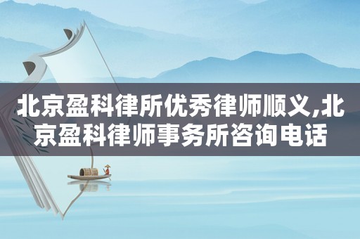 北京盈科律所優(yōu)秀律師順義,北京盈科律師事務(wù)所咨詢電話