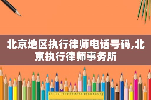 北京地區(qū)執(zhí)行律師電話號碼,北京執(zhí)行律師事務(wù)所